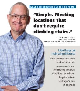 What does disability inclusion look like to me? Simple. Meeting locations that don't require climbing stairs. Little things can make a bid difference. When someone cares about the details that make campus events more accessible to those with disabilities, it can have a high impact on a colleague's sense of belonging.